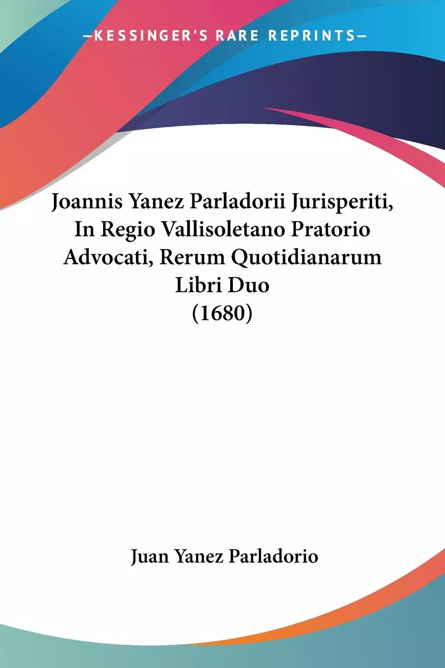 Joannis Yanez Parladorii Jurisperiti, In Regio Vallisoletano Pratorio Advocati, Rerum Quotidianarum Libri Duo (1680)